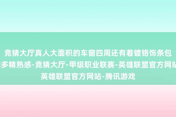 竞猜大厅真人大面积的车窗四周还有着镀铬饰条包裹装潢来加多精熟感-竞猜大厅-甲级职业联赛-英雄联盟官方网站-腾讯游戏