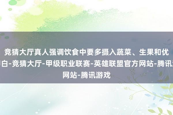 竞猜大厅真人强调饮食中要多摄入蔬菜、生果和优质卵白-竞猜大厅-甲级职业联赛-英雄联盟官方网站-腾讯游戏