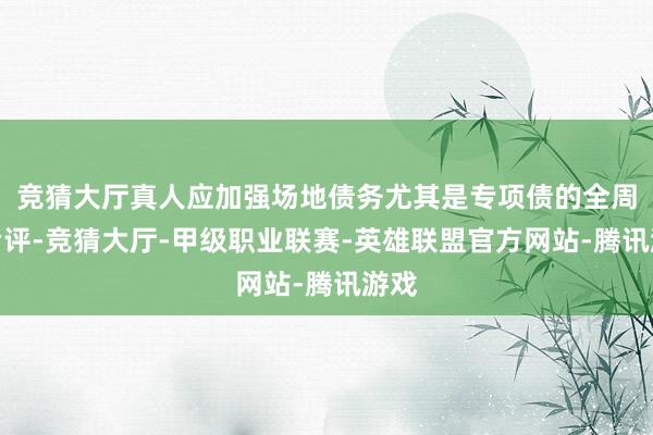 竞猜大厅真人应加强场地债务尤其是专项债的全周期考评-竞猜大厅-甲级职业联赛-英雄联盟官方网站-腾讯游戏