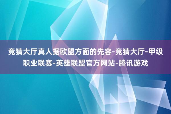 竞猜大厅真人　　据欧盟方面的先容-竞猜大厅-甲级职业联赛-英雄联盟官方网站-腾讯游戏