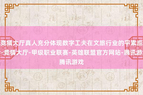 竞猜大厅真人充分体现数字工夫在文旅行业的平素应用-竞猜大厅-甲级职业联赛-英雄联盟官方网站-腾讯游戏