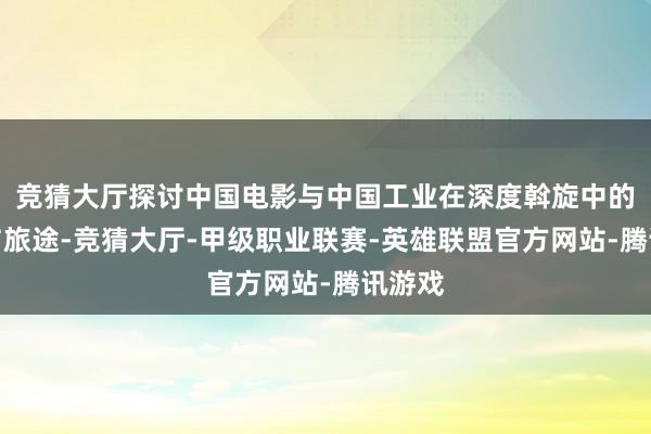 竞猜大厅探讨中国电影与中国工业在深度斡旋中的特征与旅途-竞猜大厅-甲级职业联赛-英雄联盟官方网站-腾讯游戏