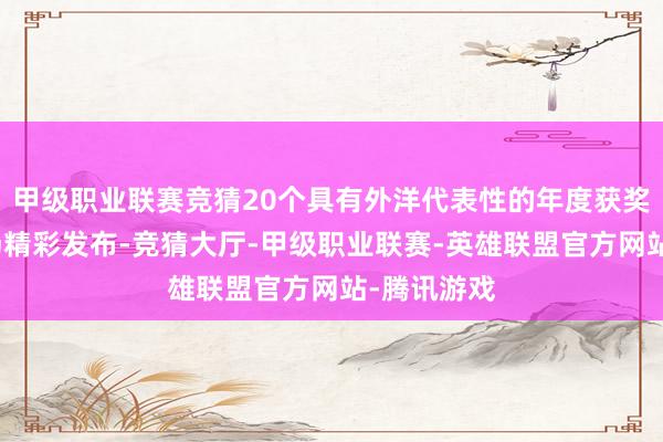 甲级职业联赛竞猜20个具有外洋代表性的年度获奖名目在现场精彩发布-竞猜大厅-甲级职业联赛-英雄联盟官方网站-腾讯游戏