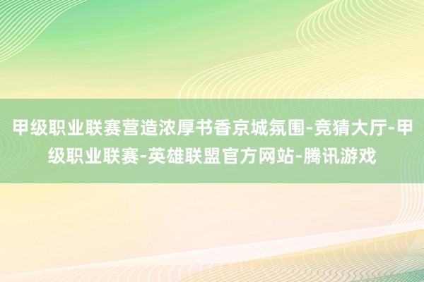 甲级职业联赛营造浓厚书香京城氛围-竞猜大厅-甲级职业联赛-英雄联盟官方网站-腾讯游戏