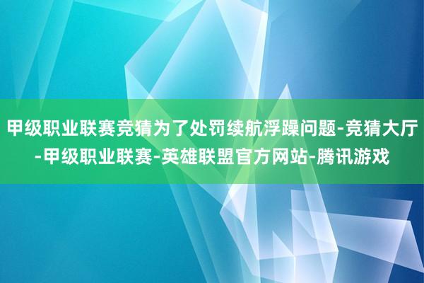 甲级职业联赛竞猜为了处罚续航浮躁问题-竞猜大厅-甲级职业联赛-英雄联盟官方网站-腾讯游戏