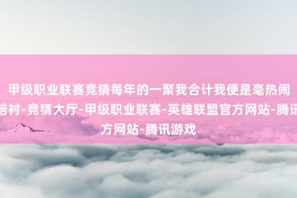 甲级职业联赛竞猜每年的一聚我合计我便是毫热闹言的陪衬-竞猜大厅-甲级职业联赛-英雄联盟官方网站-腾讯游戏