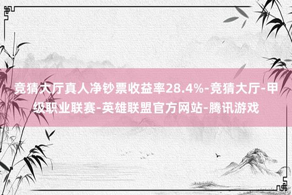 竞猜大厅真人净钞票收益率28.4%-竞猜大厅-甲级职业联赛-英雄联盟官方网站-腾讯游戏