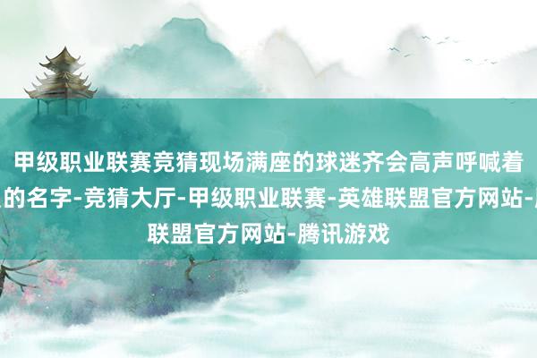 甲级职业联赛竞猜现场满座的球迷齐会高声呼喊着心爱队员的名字-竞猜大厅-甲级职业联赛-英雄联盟官方网站-腾讯游戏