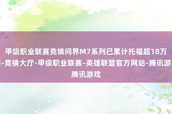 甲级职业联赛竞猜问界M7系列已累计托福超18万辆-竞猜大厅-甲级职业联赛-英雄联盟官方网站-腾讯游戏