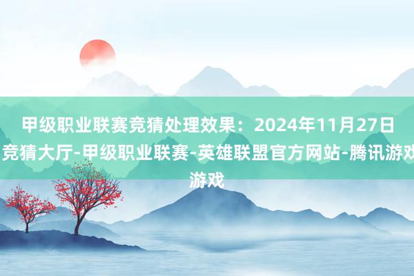 甲级职业联赛竞猜处理效果：2024年11月27日-竞猜大厅-甲级职业联赛-英雄联盟官方网站-腾讯游戏