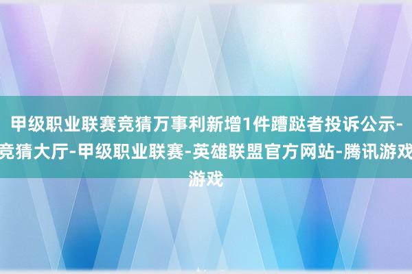 甲级职业联赛竞猜万事利新增1件蹧跶者投诉公示-竞猜大厅-甲级职业联赛-英雄联盟官方网站-腾讯游戏