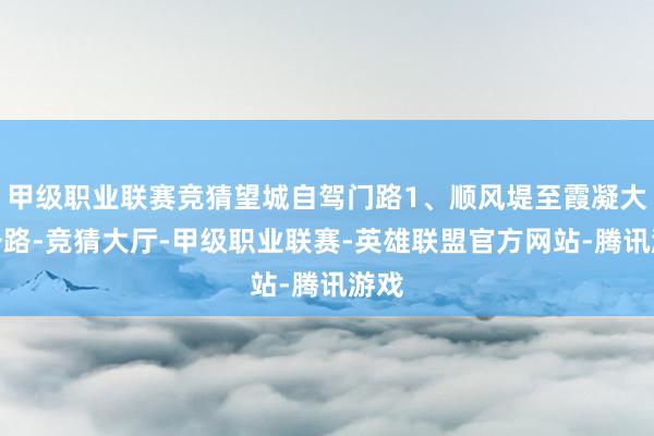 甲级职业联赛竞猜望城自驾门路1、顺风堤至霞凝大桥公路-竞猜大厅-甲级职业联赛-英雄联盟官方网站-腾讯游戏