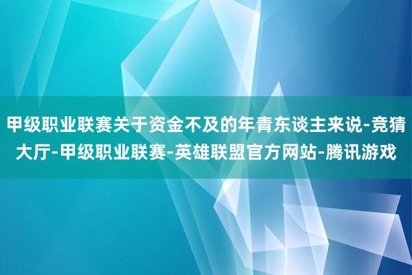 甲级职业联赛关于资金不及的年青东谈主来说-竞猜大厅-甲级职业联赛-英雄联盟官方网站-腾讯游戏