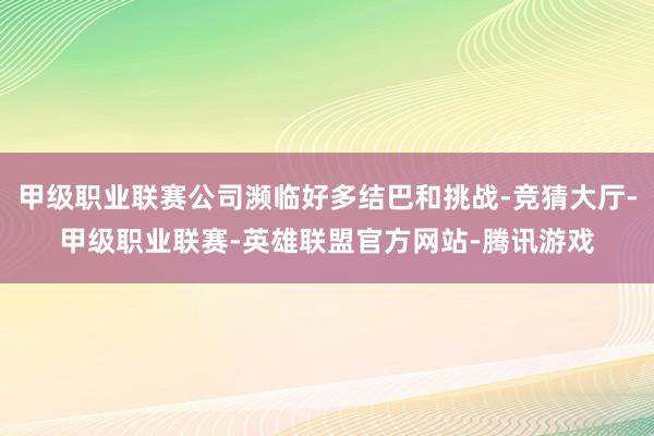 甲级职业联赛公司濒临好多结巴和挑战-竞猜大厅-甲级职业联赛-英雄联盟官方网站-腾讯游戏