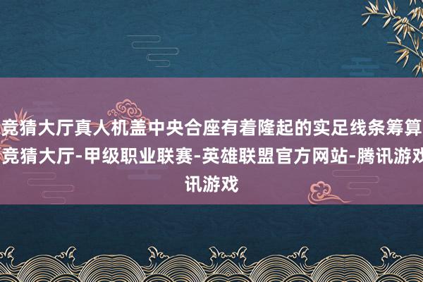 竞猜大厅真人机盖中央合座有着隆起的实足线条筹算-竞猜大厅-甲级职业联赛-英雄联盟官方网站-腾讯游戏