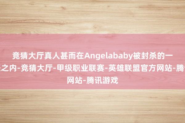 竞猜大厅真人甚而在Angelababy被封杀的一段时辰之内-竞猜大厅-甲级职业联赛-英雄联盟官方网站-腾讯游戏