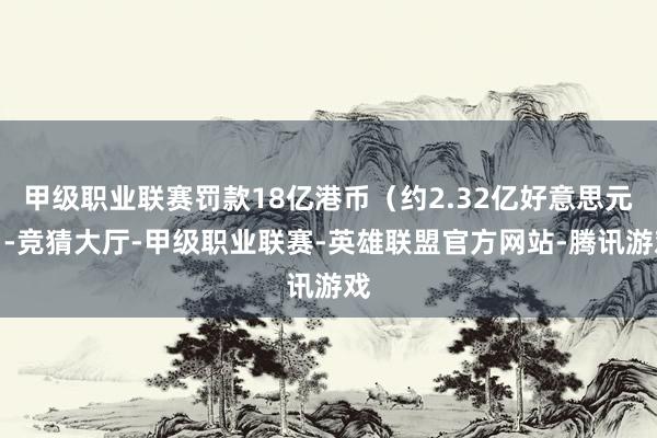 甲级职业联赛罚款18亿港币（约2.32亿好意思元）-竞猜大厅-甲级职业联赛-英雄联盟官方网站-腾讯游戏