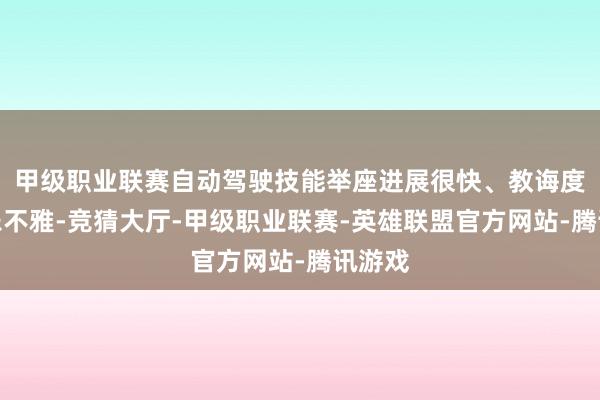 甲级职业联赛自动驾驶技能举座进展很快、教诲度较为乐不雅-竞猜大厅-甲级职业联赛-英雄联盟官方网站-腾讯游戏