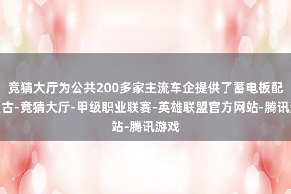 竞猜大厅为公共200多家主流车企提供了蓄电板配套复古-竞猜大厅-甲级职业联赛-英雄联盟官方网站-腾讯游戏