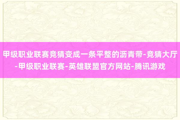 甲级职业联赛竞猜变成一条平整的沥青带-竞猜大厅-甲级职业联赛-英雄联盟官方网站-腾讯游戏