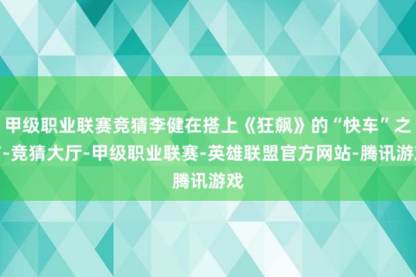 甲级职业联赛竞猜李健在搭上《狂飙》的“快车”之前-竞猜大厅-甲级职业联赛-英雄联盟官方网站-腾讯游戏