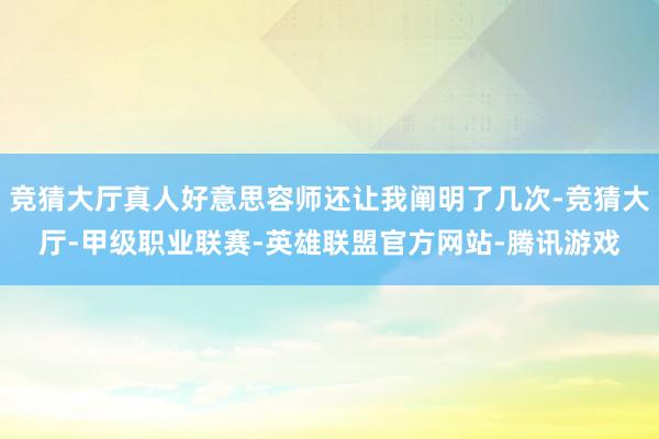 竞猜大厅真人好意思容师还让我阐明了几次-竞猜大厅-甲级职业联赛-英雄联盟官方网站-腾讯游戏