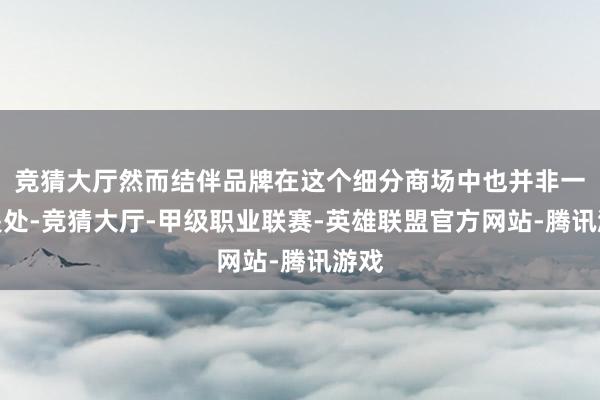 竞猜大厅然而结伴品牌在这个细分商场中也并非一无是处-竞猜大厅-甲级职业联赛-英雄联盟官方网站-腾讯游戏