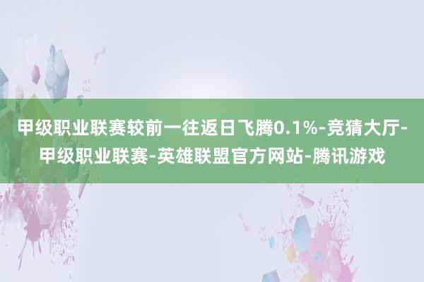 甲级职业联赛较前一往返日飞腾0.1%-竞猜大厅-甲级职业联赛-英雄联盟官方网站-腾讯游戏