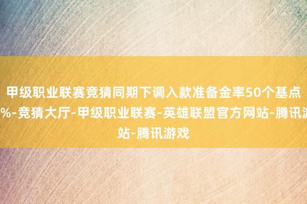 甲级职业联赛竞猜同期下调入款准备金率50个基点至4%-竞猜大厅-甲级职业联赛-英雄联盟官方网站-腾讯游戏