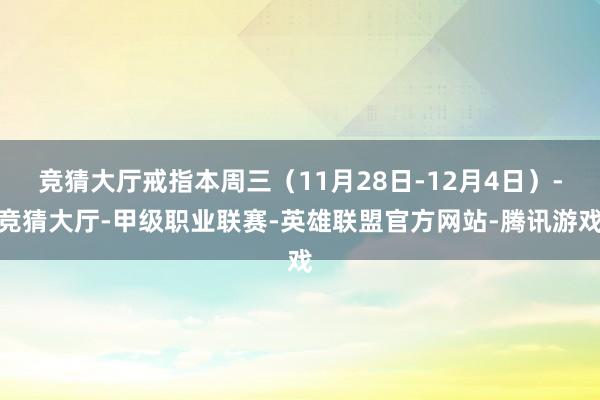 竞猜大厅戒指本周三（11月28日-12月4日）-竞猜大厅-甲级职业联赛-英雄联盟官方网站-腾讯游戏