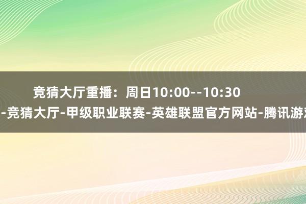 竞猜大厅重播：周日10:00--10:30            -竞猜大厅-甲级职业联赛-英雄联盟官方网站-腾讯游戏