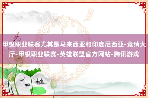 甲级职业联赛尤其是马来西亚和印度尼西亚-竞猜大厅-甲级职业联赛-英雄联盟官方网站-腾讯游戏