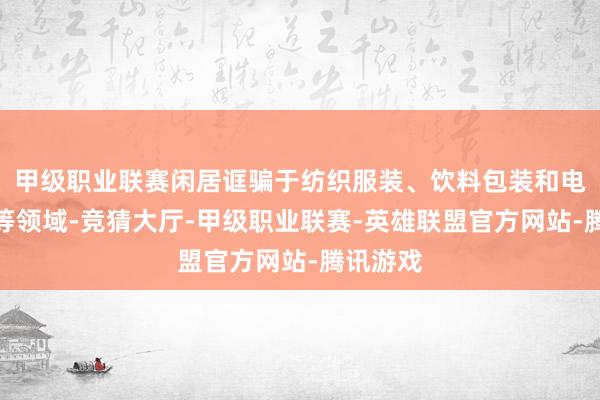 甲级职业联赛闲居诓骗于纺织服装、饮料包装和电子电器等领域-竞猜大厅-甲级职业联赛-英雄联盟官方网站-腾讯游戏