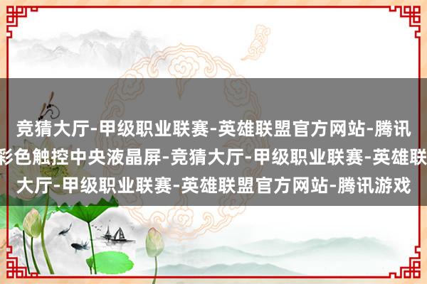 竞猜大厅-甲级职业联赛-英雄联盟官方网站-腾讯游戏搭载了10.1英寸彩色触控中央液晶屏-竞猜大厅-甲级职业联赛-英雄联盟官方网站-腾讯游戏