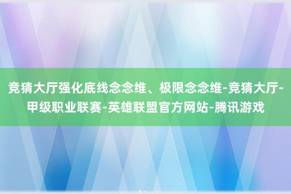 竞猜大厅强化底线念念维、极限念念维-竞猜大厅-甲级职业联赛-英雄联盟官方网站-腾讯游戏