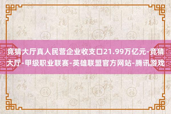 竞猜大厅真人民营企业收支口21.99万亿元-竞猜大厅-甲级职业联赛-英雄联盟官方网站-腾讯游戏