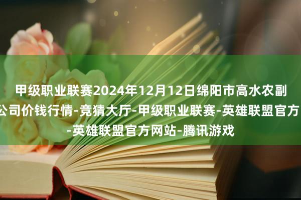 甲级职业联赛2024年12月12日绵阳市高水农副居品批发有限公司价钱行情-竞猜大厅-甲级职业联赛-英雄联盟官方网站-腾讯游戏