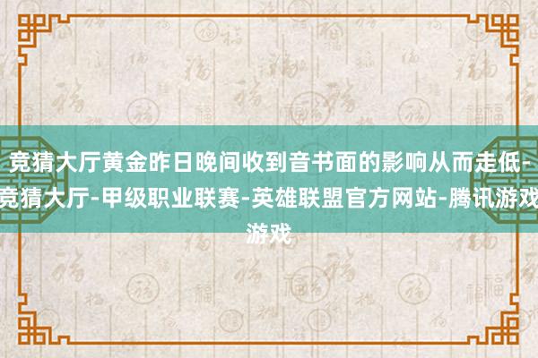 竞猜大厅黄金昨日晚间收到音书面的影响从而走低-竞猜大厅-甲级职业联赛-英雄联盟官方网站-腾讯游戏