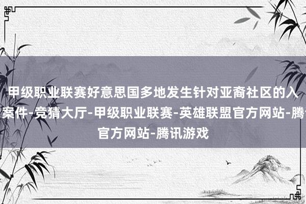 甲级职业联赛好意思国多地发生针对亚裔社区的入室盗窃案件-竞猜大厅-甲级职业联赛-英雄联盟官方网站-腾讯游戏