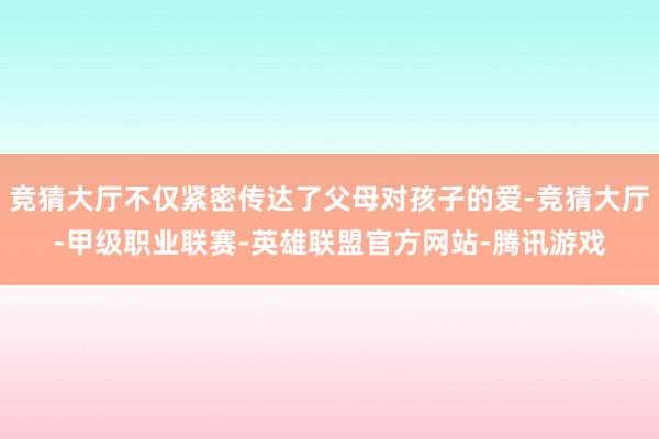 竞猜大厅不仅紧密传达了父母对孩子的爱-竞猜大厅-甲级职业联赛-英雄联盟官方网站-腾讯游戏