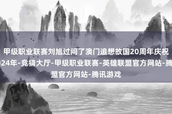 甲级职业联赛刘旭过问了澳门追想故国20周年庆祝行径2024年-竞猜大厅-甲级职业联赛-英雄联盟官方网站-腾讯游戏