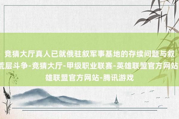 竞猜大厅真人已就俄驻叙军事基地的存续问题与叙利亚新拓荒层斗争-竞猜大厅-甲级职业联赛-英雄联盟官方网站-腾讯游戏