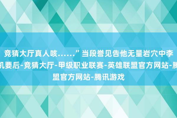 竞猜大厅真人咳……”当段誉见告他无量岩穴中李秋水的机要后-竞猜大厅-甲级职业联赛-英雄联盟官方网站-腾讯游戏