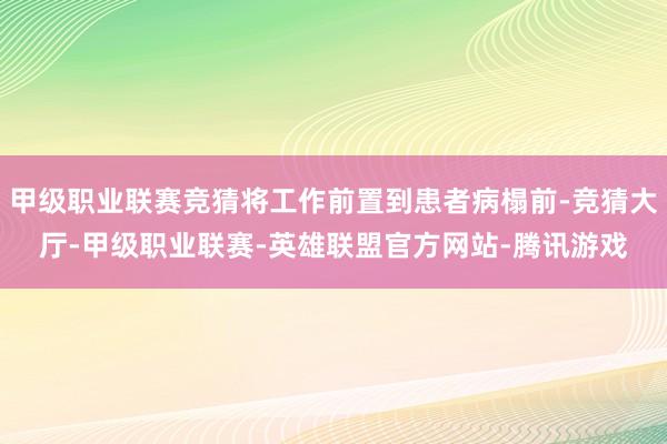 甲级职业联赛竞猜将工作前置到患者病榻前-竞猜大厅-甲级职业联赛-英雄联盟官方网站-腾讯游戏