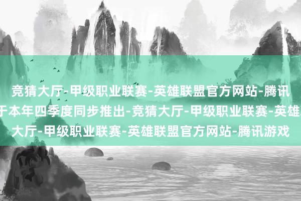 竞猜大厅-甲级职业联赛-英雄联盟官方网站-腾讯游戏国产新款车型也将于本年四季度同步推出-竞猜大厅-甲级职业联赛-英雄联盟官方网站-腾讯游戏