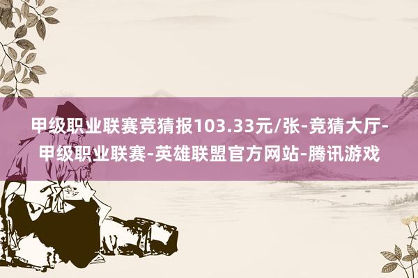 甲级职业联赛竞猜报103.33元/张-竞猜大厅-甲级职业联赛-英雄联盟官方网站-腾讯游戏