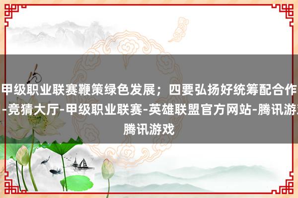 甲级职业联赛鞭策绿色发展；四要弘扬好统筹配合作用-竞猜大厅-甲级职业联赛-英雄联盟官方网站-腾讯游戏