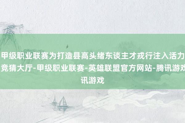 甲级职业联赛为打造县高头绪东谈主才戎行注入活力-竞猜大厅-甲级职业联赛-英雄联盟官方网站-腾讯游戏