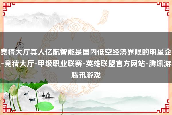 竞猜大厅真人亿航智能是国内低空经济界限的明星企业-竞猜大厅-甲级职业联赛-英雄联盟官方网站-腾讯游戏