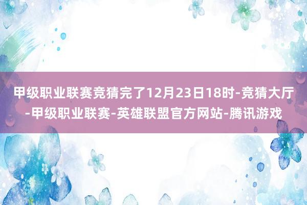 甲级职业联赛竞猜完了12月23日18时-竞猜大厅-甲级职业联赛-英雄联盟官方网站-腾讯游戏